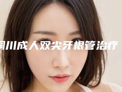 铜川成人双尖牙根管治疗的适用人群及副作用
