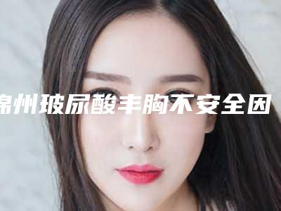 锦州玻尿酸丰胸不安全因素有哪些