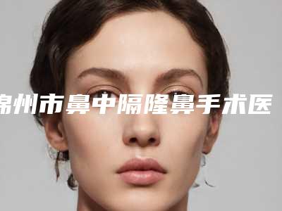 锦州市鼻中隔隆鼻手术医院排行哪家好呢（锦州市鼻中隔隆鼻手术整形医院）