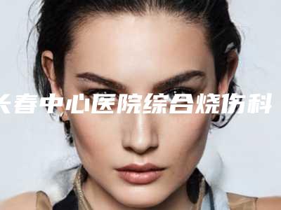 长春中心医院综合烧伤科立体纹眉技术引领潮流