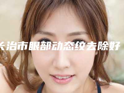 长治市眼部动态纹去除好的医院(长治高新区悦美医疗美容诊所上榜理由重点介绍)