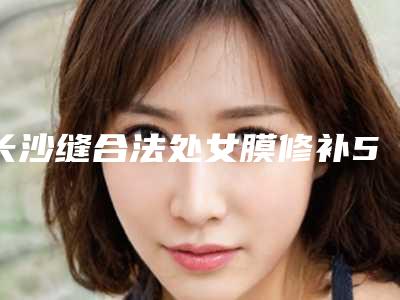 长沙缝合法处女膜修补5家公立医院排行榜及价格表！