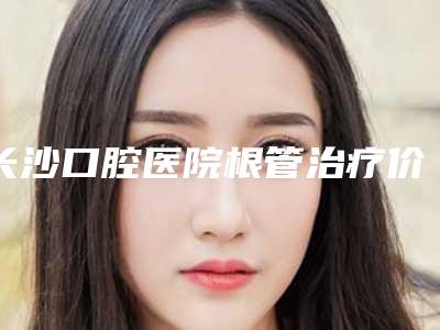 长沙口腔医院根管治疗价位可以用医保报账吗一颗价格多少钱