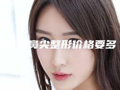 镇江垫鼻尖整形价格要多少(镇江垫鼻尖是什么价格)