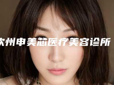 钦州申美芯医疗美容诊所价格(价目)表2025热门项目巨献附鼻畸形整形修复术案例