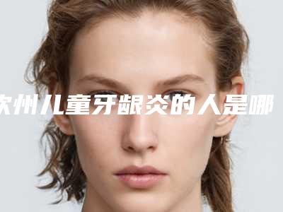 钦州儿童牙龈炎的人是哪种_钦州儿童牙龈炎整形手术不适宜哪些人群