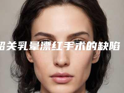 韶关乳晕漂红手术的缺陷和适应人群