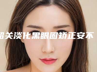 韶关淡化黑眼圈矫正安不安全,韶关淡化黑眼圈材料比较安全