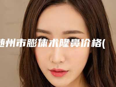 随州市膨体术隆鼻价格(收费标准)官网汇总-广水市第二人民医院价格(费用)清单