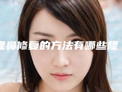 隆鼻修复的方法有哪些隆鼻修复需要注意什么（隆鼻术后修复是怎样做的）