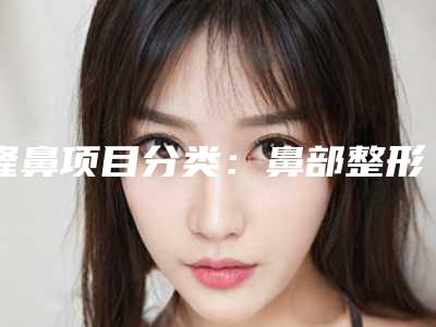 隆鼻项目分类：鼻部整形鼻头整形手术缩鼻头（鼻部整形项目包含哪些）