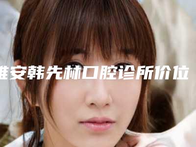 雅安韩先林口腔诊所价位表火热出炉-松动牙根管内固定术价钱要多少