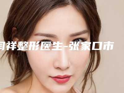 闫祥整形医生-张家口市闫祥医生韩式面部吸脂瘦脸公立机构医生常驻榜单