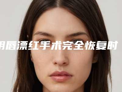 阴唇漂红手术完全恢复时间?阴唇漂红手术多长时间能恢复好?