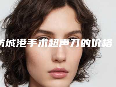 防城港手术超声刀的价格是不是越贵越好「防城港手术超声刀术价格的因素有哪些」