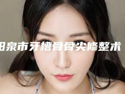 阳泉市牙槽骨骨尖修整术医院在榜清单前十佳翘首以盼(阳泉市牙槽骨骨尖修整术口腔医院实力口碑样样不差)