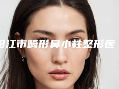 阳江市畸形鼻小柱整形医生排行top10强名单盘点-黄广柱医生技术满分价格便宜