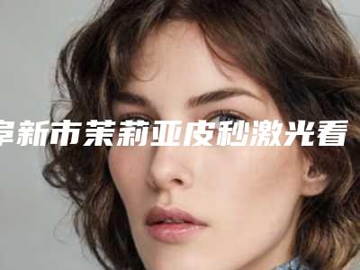 阜新市茉莉亚皮秒激光看上医生排名前五提前告知-阜新市茉莉亚皮秒激光医生