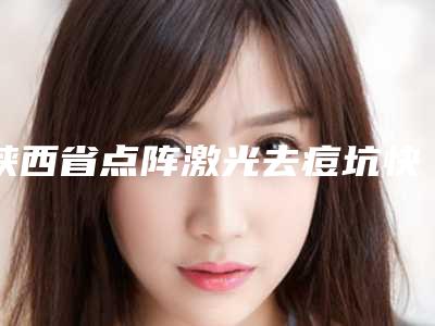 陕西省点阵激光去痘坑快医生排行前十位年度推荐-陕西省点阵激光去痘坑快医生