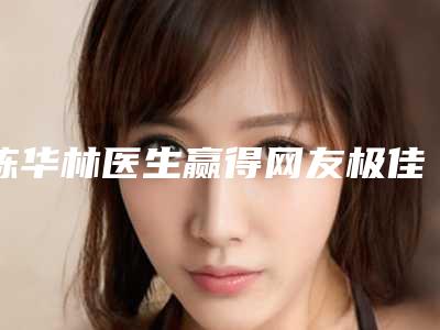 陈华林医生赢得网友极佳口碑赞赏-曲靖市第一人民医院医学整形美容科