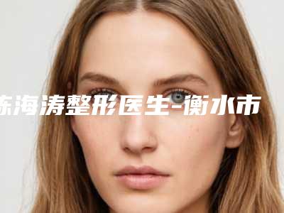 陈海涛整形医生-衡水市陈海涛医生提眉整形术靠谱权威