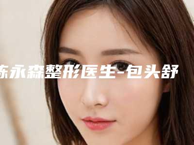 陈永森整形医生-包头舒华医疗整形美容诊所陈永森医师优势突出，口碑不断提升
