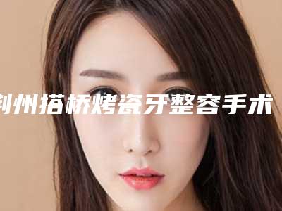 荆州搭桥烤瓷牙整容手术适应人群有哪些