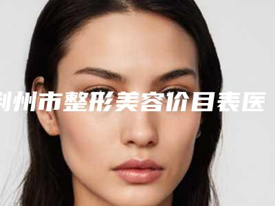 荆州市整形美容价目表医生上榜名单前十佳安利-骆骏医生风评参考