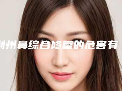 荆州鼻综合修复的危害有多大呢