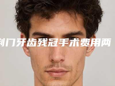 荆门牙齿残冠手术费用两大因素