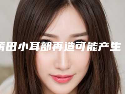莆田小耳部再造可能产生哪些危害