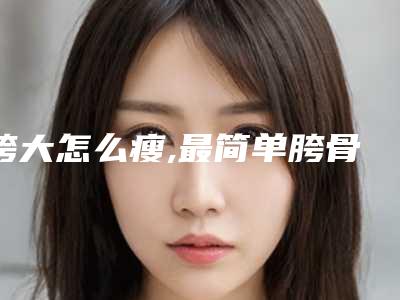 胯大怎么瘦,最简单胯骨变窄的方法