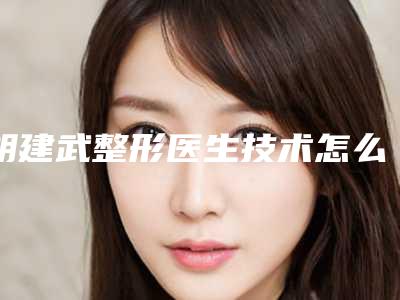 胡建武整形医生技术怎么样技术评价、价格表公布