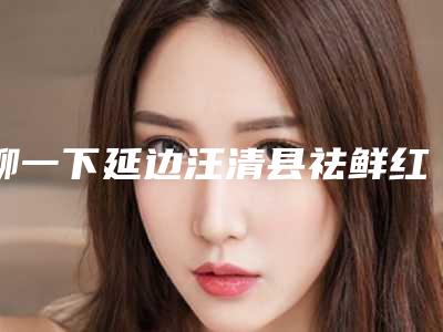 聊一下延边汪清县祛鲜红斑痣TOP9整形医生