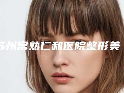 苏州常熟仁和医院整形美容外科腿部矫形手术价钱一般是多少