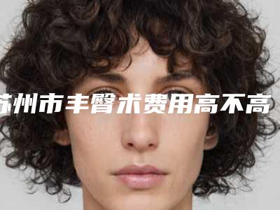 苏州市丰臀术费用高不高-苏州太仓俪人华美医疗美容门诊部价格表(费用)