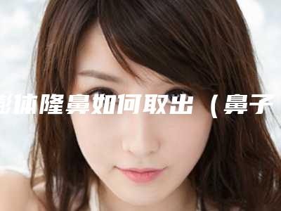膨体隆鼻如何取出（鼻子膨体怎么取出来）
