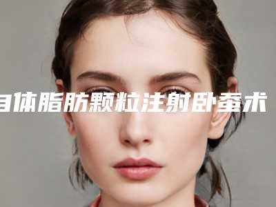 自体脂肪颗粒注射卧蚕术的费用需要多少