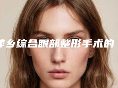 萍乡综合眼部整形手术的大概费用是多少呢