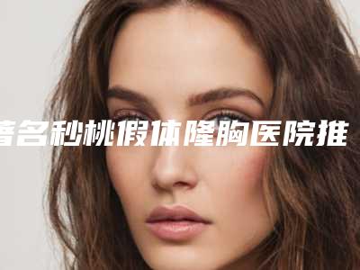 著名秒桃假体隆胸医院推荐：秒桃假体隆胸医院top20强口碑机构名单