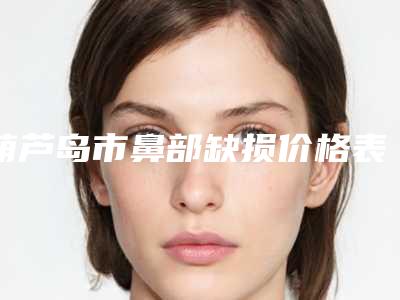 葫芦岛市鼻部缺损价格表2025详细曝光-葫芦岛市鼻部缺损均价为23483元