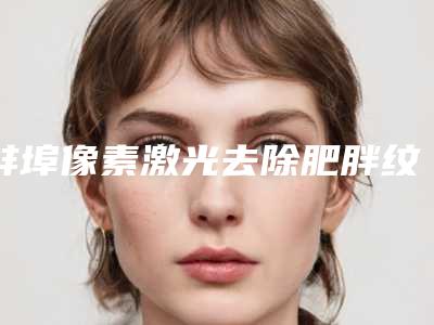 蚌埠像素激光去除肥胖纹术的价格及注意事项