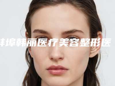 蚌埠韩丽医疗美容整形医院,蚌埠欣悦医疗美容你更喜欢哪一家