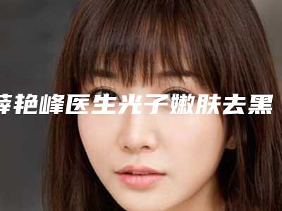 薛艳峰医生光子嫩肤去黑眼圈眼袋案例-收费明细新版曝光