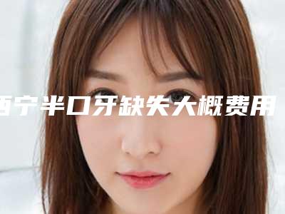 西宁半口牙缺失大概费用一共多少