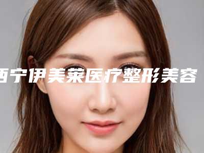 西宁伊美莱医疗整形美容,西宁人民医院医疗整形美容科从技术、口碑对比实力