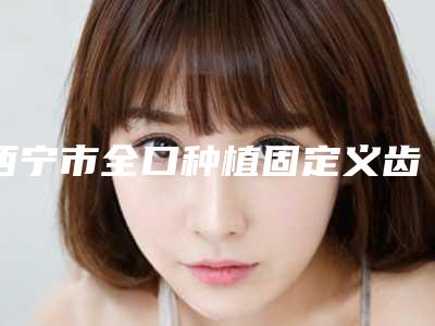 西宁市全口种植固定义齿医院上榜名单人气怎么样（西宁都兴荣口腔诊所分榜首竟被他拿下）