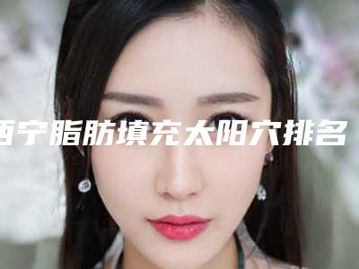 西宁脂肪填充太阳穴排名重磅更新!2025版榜单揭晓!