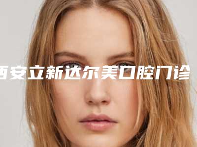 西安立新达尔美口腔门诊部费用表明细手术花费曝光