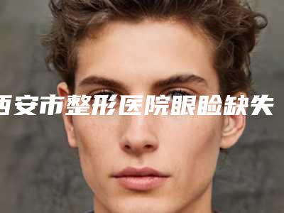 西安市整形医院眼睑缺失修复多少钱(西安市眼睑缺失修复医院在榜名单前十名都是技术流派)